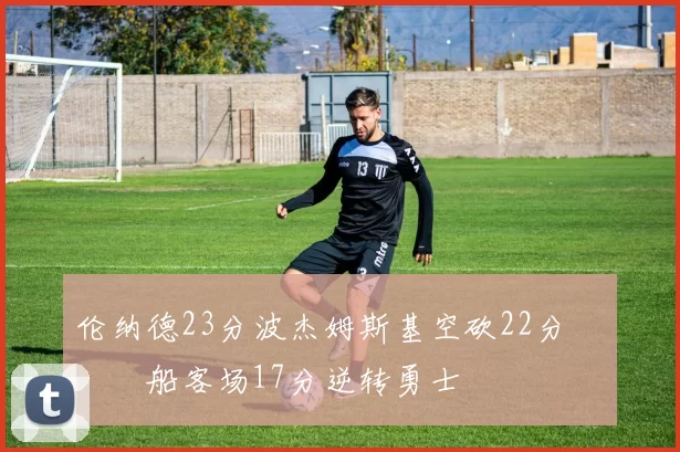 伦纳德23分波杰姆斯基空砍22分 快船客场17分逆转勇士