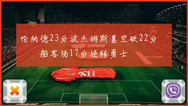 伦纳德23分波杰姆斯基空砍22分 快船客场17分逆转勇士