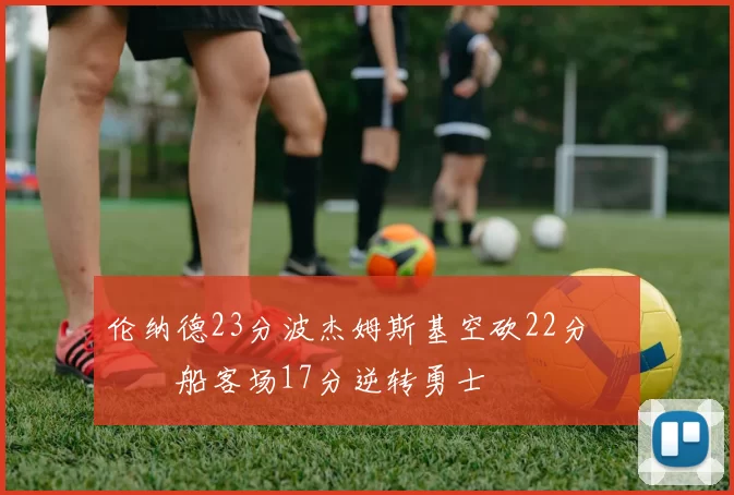 伦纳德23分波杰姆斯基空砍22分 快船客场17分逆转勇士