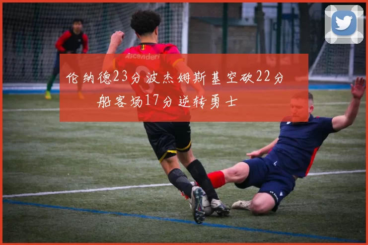 伦纳德23分波杰姆斯基空砍22分 快船客场17分逆转勇士