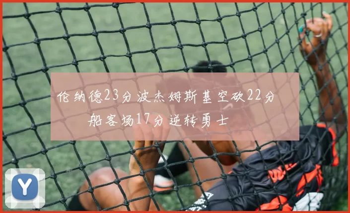 伦纳德23分波杰姆斯基空砍22分 快船客场17分逆转勇士