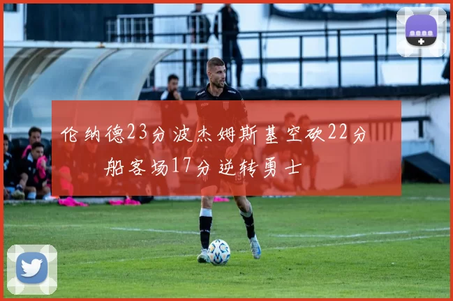 伦纳德23分波杰姆斯基空砍22分 快船客场17分逆转勇士