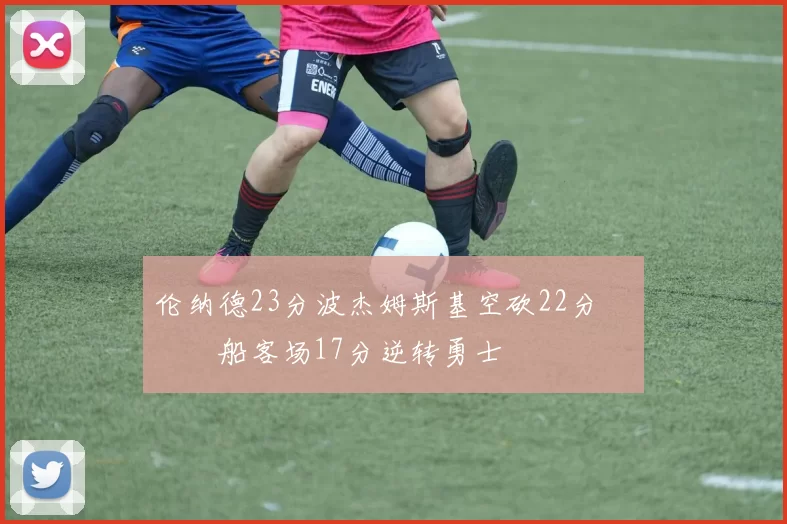 伦纳德23分波杰姆斯基空砍22分 快船客场17分逆转勇士