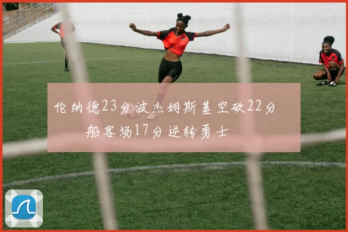 伦纳德23分波杰姆斯基空砍22分 快船客场17分逆转勇士