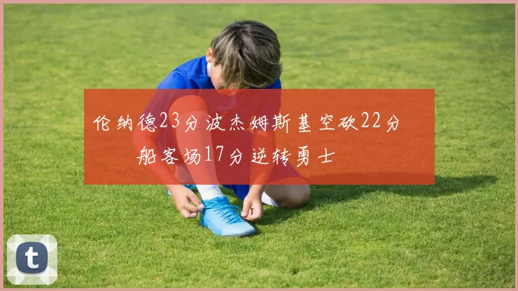 伦纳德23分波杰姆斯基空砍22分 快船客场17分逆转勇士