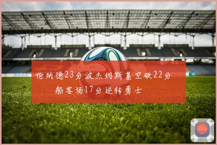 伦纳德23分波杰姆斯基空砍22分 快船客场17分逆转勇士