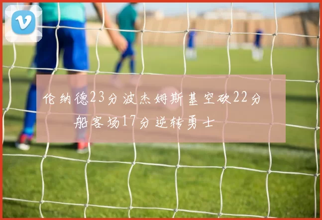 伦纳德23分波杰姆斯基空砍22分 快船客场17分逆转勇士