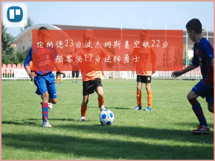 伦纳德23分波杰姆斯基空砍22分 快船客场17分逆转勇士