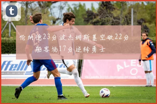 伦纳德23分波杰姆斯基空砍22分 快船客场17分逆转勇士