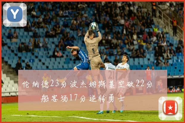 伦纳德23分波杰姆斯基空砍22分 快船客场17分逆转勇士