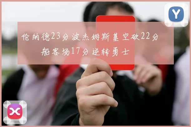 伦纳德23分波杰姆斯基空砍22分 快船客场17分逆转勇士