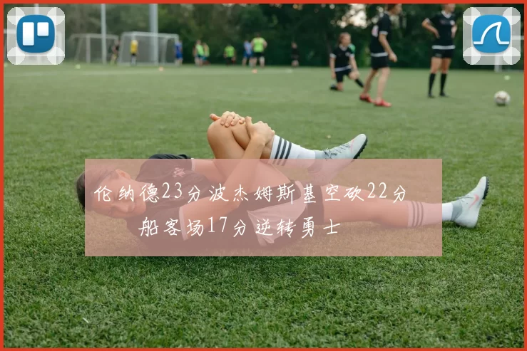 伦纳德23分波杰姆斯基空砍22分 快船客场17分逆转勇士