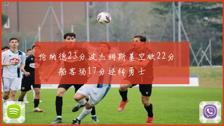 伦纳德23分波杰姆斯基空砍22分 快船客场17分逆转勇士