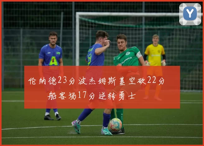 伦纳德23分波杰姆斯基空砍22分 快船客场17分逆转勇士