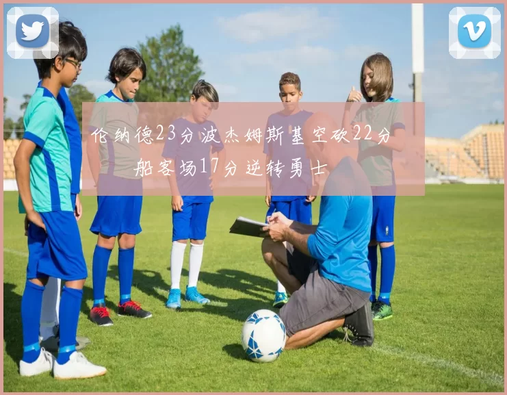 伦纳德23分波杰姆斯基空砍22分 快船客场17分逆转勇士