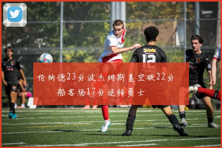 伦纳德23分波杰姆斯基空砍22分 快船客场17分逆转勇士