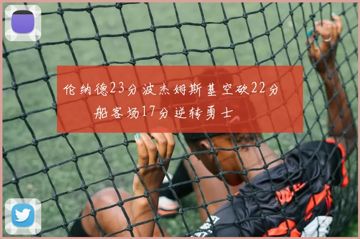 伦纳德23分波杰姆斯基空砍22分 快船客场17分逆转勇士