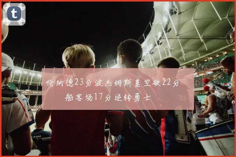 伦纳德23分波杰姆斯基空砍22分 快船客场17分逆转勇士