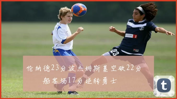 伦纳德23分波杰姆斯基空砍22分 快船客场17分逆转勇士