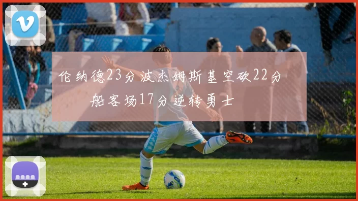 伦纳德23分波杰姆斯基空砍22分 快船客场17分逆转勇士