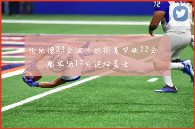 伦纳德23分波杰姆斯基空砍22分 快船客场17分逆转勇士