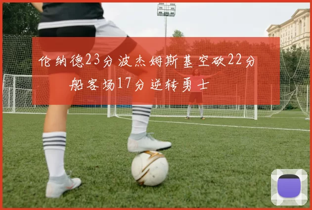 伦纳德23分波杰姆斯基空砍22分 快船客场17分逆转勇士