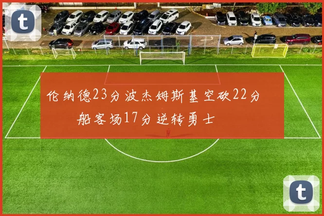伦纳德23分波杰姆斯基空砍22分 快船客场17分逆转勇士