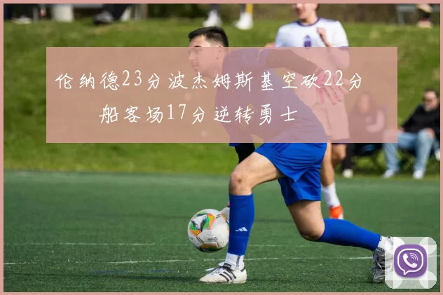 伦纳德23分波杰姆斯基空砍22分 快船客场17分逆转勇士