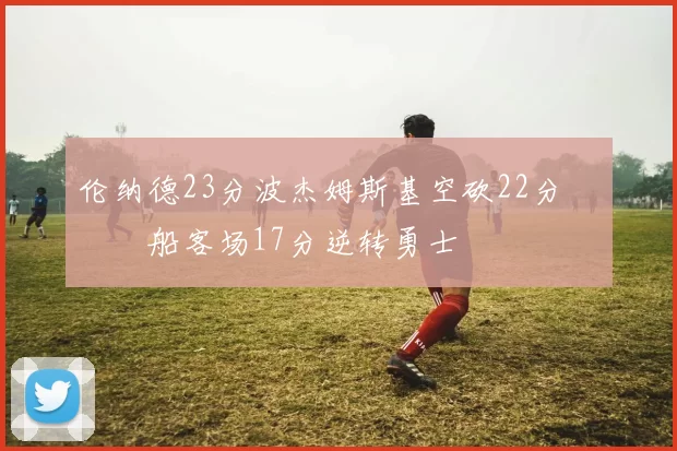 伦纳德23分波杰姆斯基空砍22分 快船客场17分逆转勇士