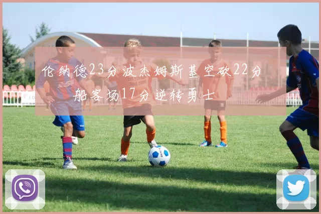 伦纳德23分波杰姆斯基空砍22分 快船客场17分逆转勇士