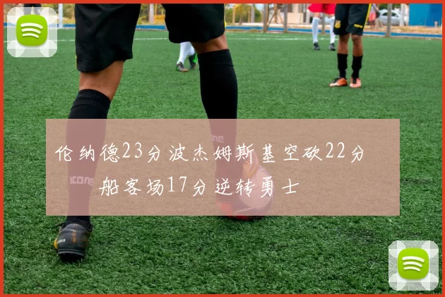 伦纳德23分波杰姆斯基空砍22分 快船客场17分逆转勇士