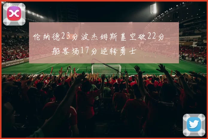 伦纳德23分波杰姆斯基空砍22分 快船客场17分逆转勇士