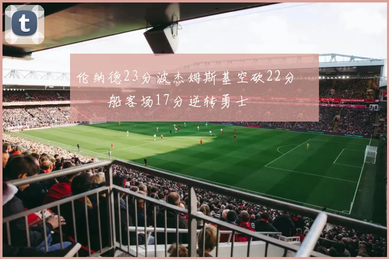 伦纳德23分波杰姆斯基空砍22分 快船客场17分逆转勇士