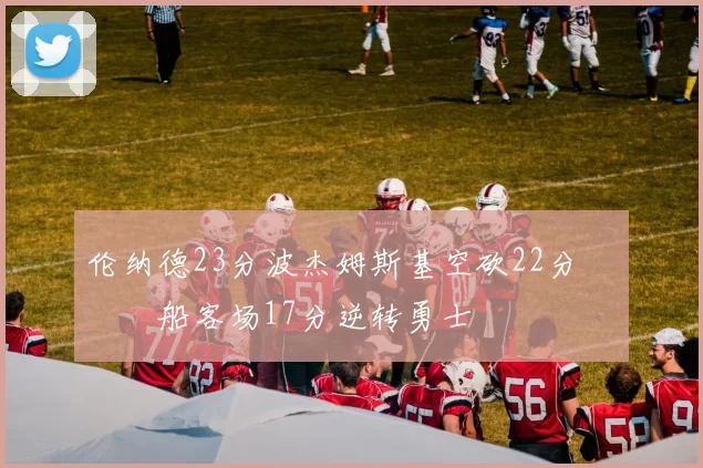 伦纳德23分波杰姆斯基空砍22分 快船客场17分逆转勇士