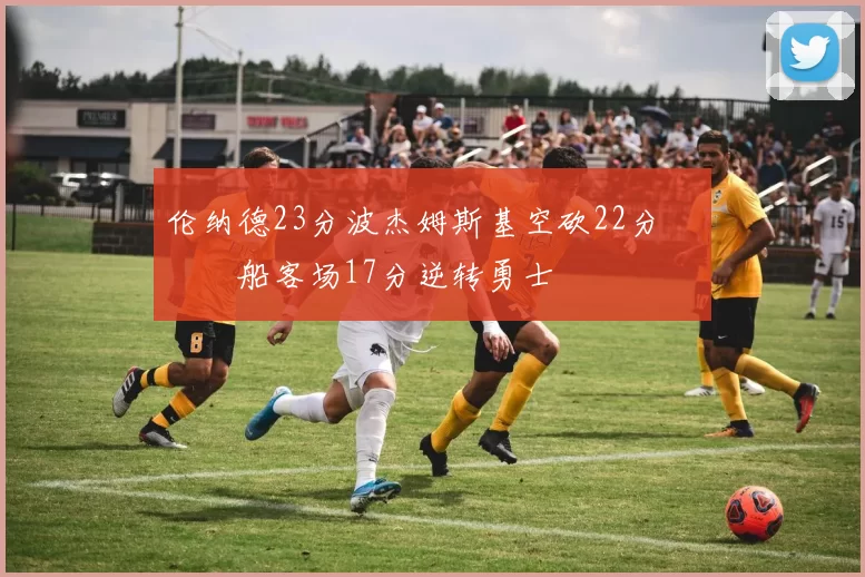 伦纳德23分波杰姆斯基空砍22分 快船客场17分逆转勇士