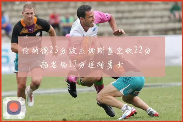 伦纳德23分波杰姆斯基空砍22分 快船客场17分逆转勇士