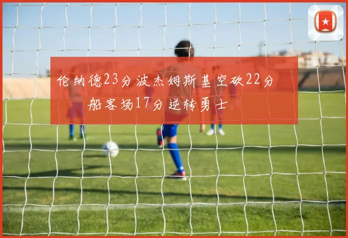 伦纳德23分波杰姆斯基空砍22分 快船客场17分逆转勇士