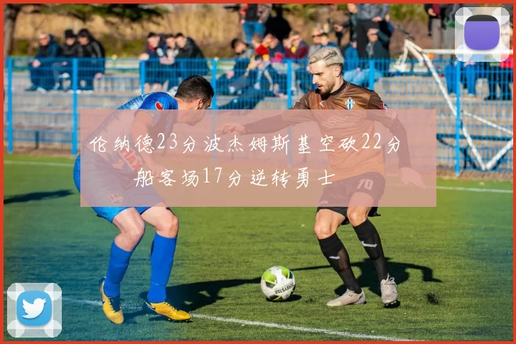 伦纳德23分波杰姆斯基空砍22分 快船客场17分逆转勇士