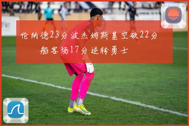 伦纳德23分波杰姆斯基空砍22分 快船客场17分逆转勇士