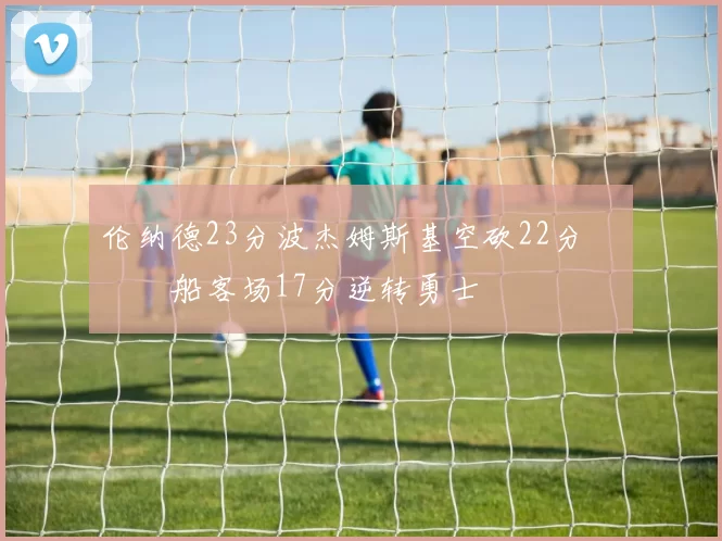 伦纳德23分波杰姆斯基空砍22分 快船客场17分逆转勇士