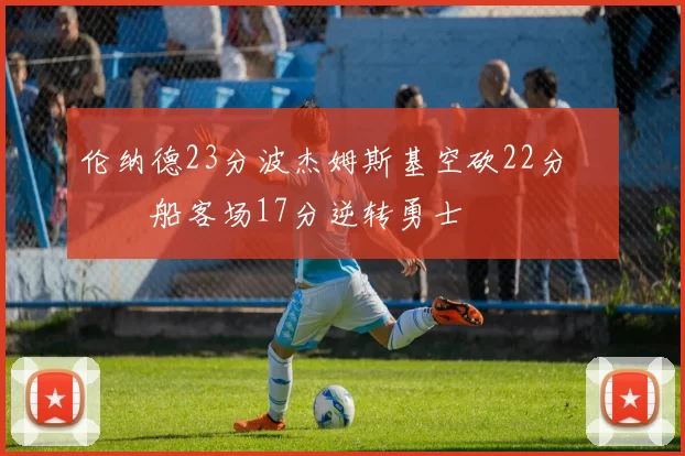 伦纳德23分波杰姆斯基空砍22分 快船客场17分逆转勇士