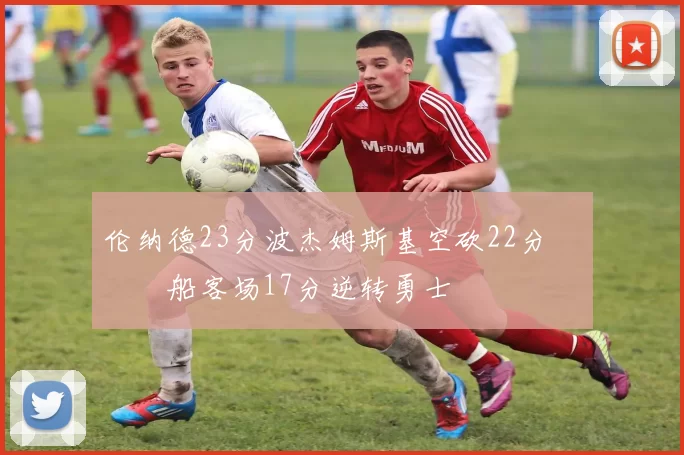 伦纳德23分波杰姆斯基空砍22分 快船客场17分逆转勇士