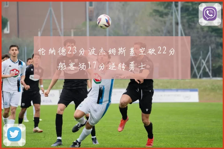 伦纳德23分波杰姆斯基空砍22分 快船客场17分逆转勇士