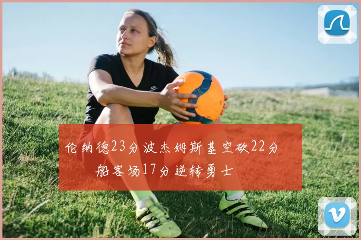 伦纳德23分波杰姆斯基空砍22分 快船客场17分逆转勇士