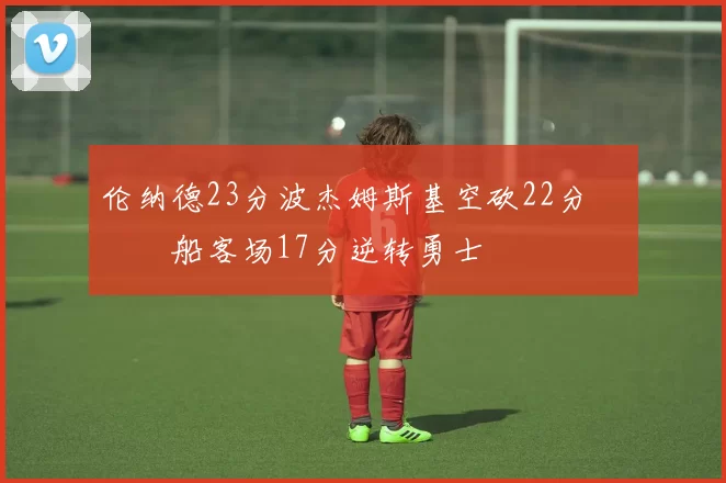 伦纳德23分波杰姆斯基空砍22分 快船客场17分逆转勇士