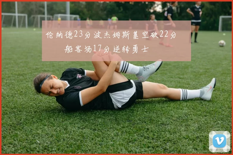 伦纳德23分波杰姆斯基空砍22分 快船客场17分逆转勇士