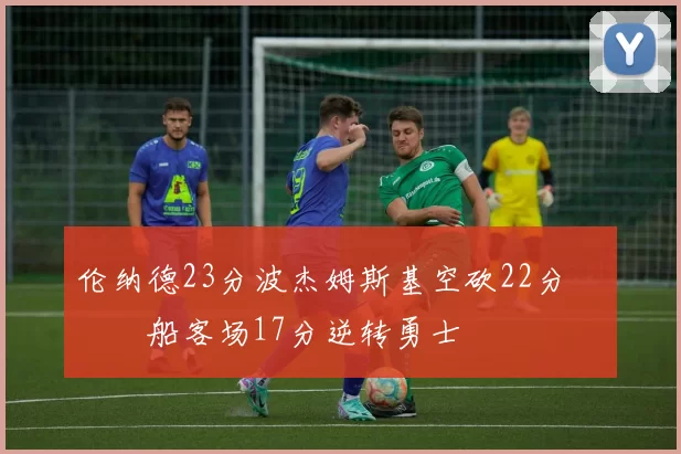 伦纳德23分波杰姆斯基空砍22分 快船客场17分逆转勇士