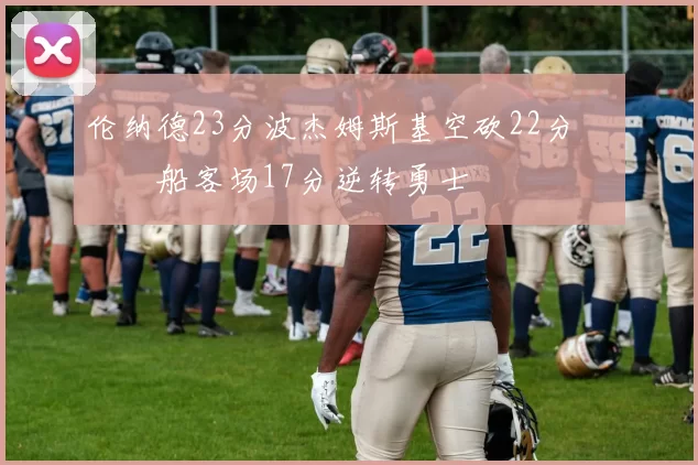 伦纳德23分波杰姆斯基空砍22分 快船客场17分逆转勇士