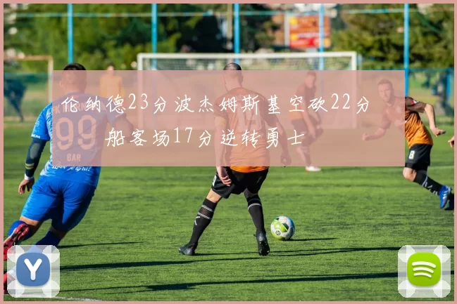 伦纳德23分波杰姆斯基空砍22分 快船客场17分逆转勇士