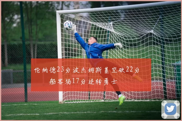 伦纳德23分波杰姆斯基空砍22分 快船客场17分逆转勇士